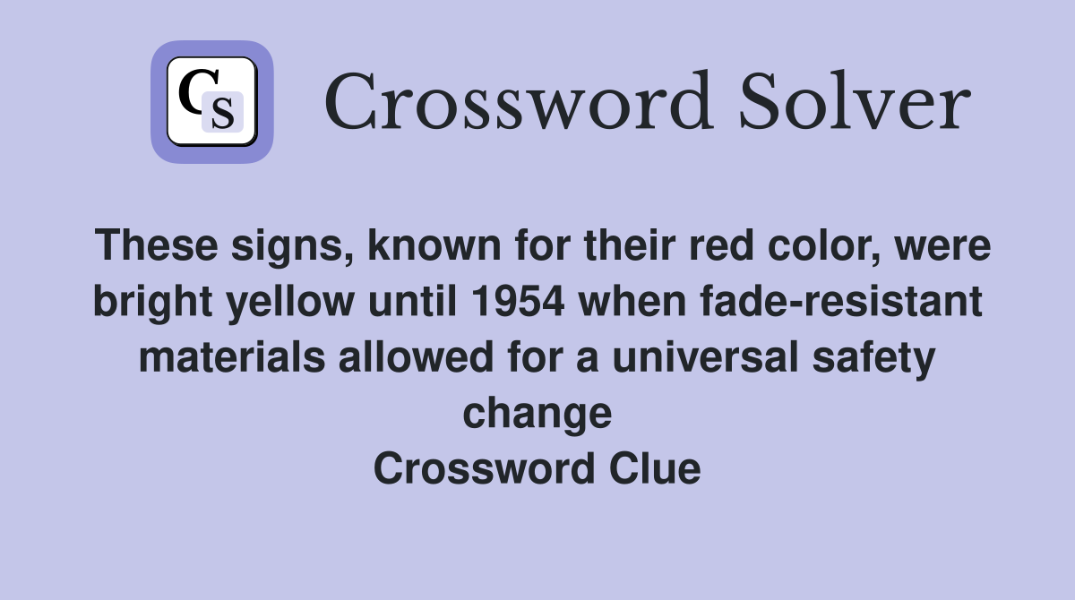 These signs, known for their red color, were bright yellow until 1954 when fade-resistant materials allowed for a universal safety change Crossword Clue