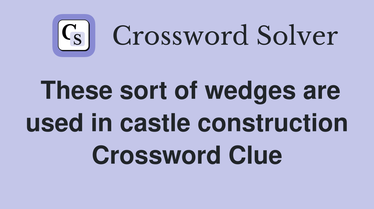 These sort of wedges are used in castle construction Crossword Clue