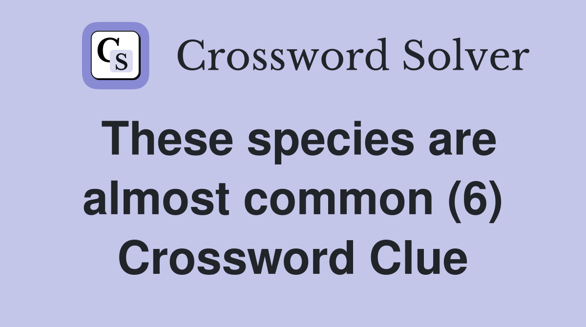 These species are almost common (6) Crossword Clue