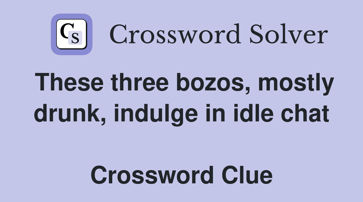 These three bozos, mostly drunk, indulge in idle chat  Crossword Clue