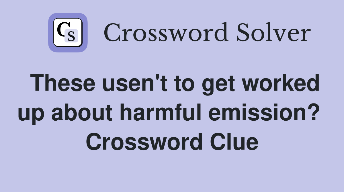 These usen't to get worked up about harmful emission?  Crossword Clue