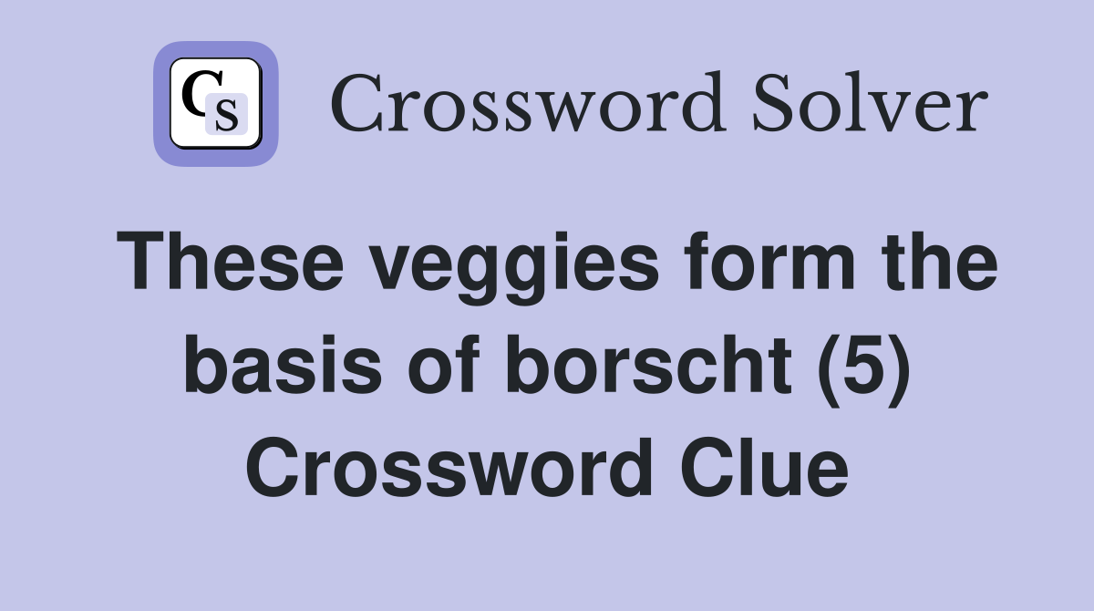 These veggies form the basis of borscht (5) Crossword Clue