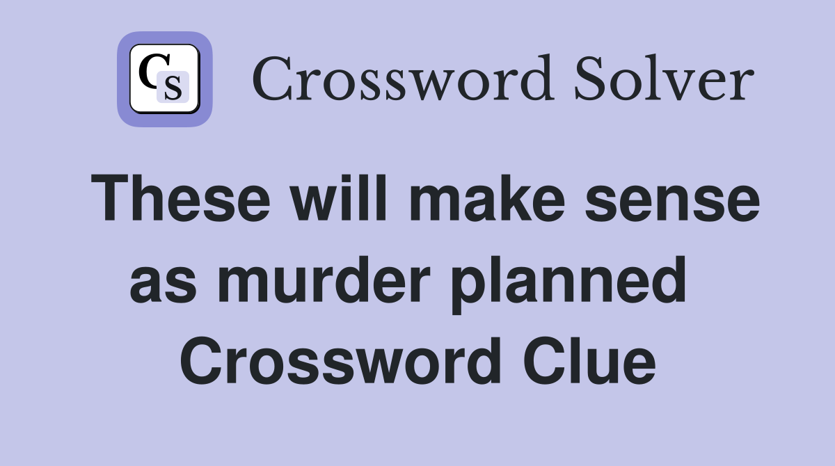 These will make sense as murder planned  Crossword Clue