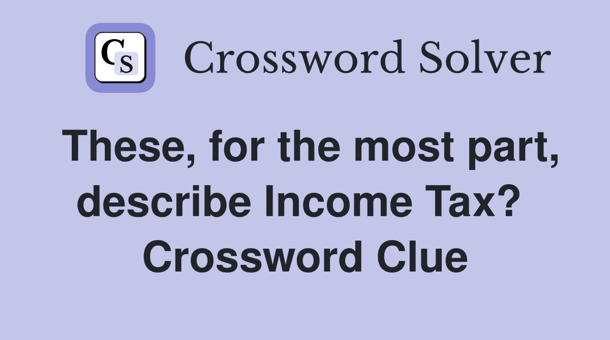 These, for the most part, describe Income Tax?  Crossword Clue