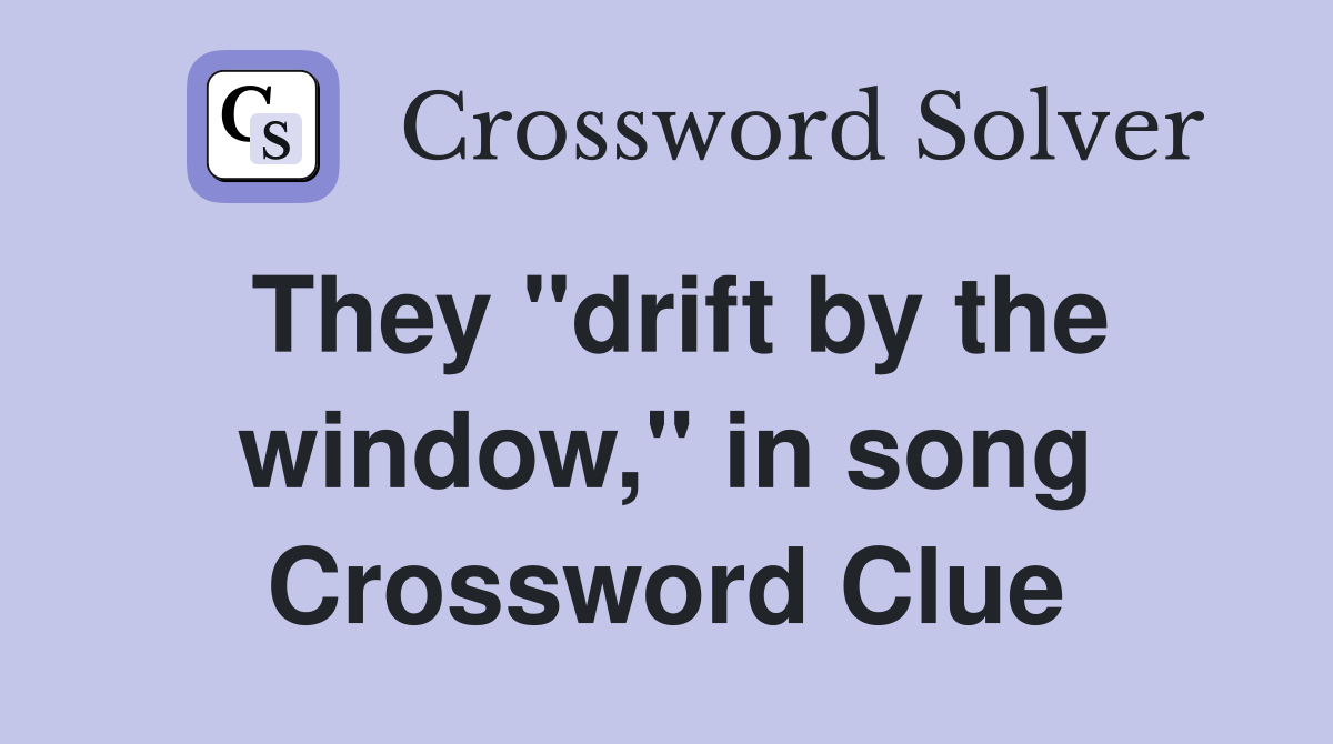 They "drift by the window," in song Crossword Clue
