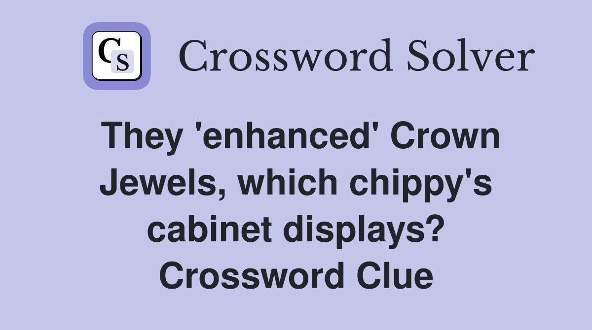 They 'enhanced' Crown Jewels, which chippy's cabinet displays? Crossword Clue