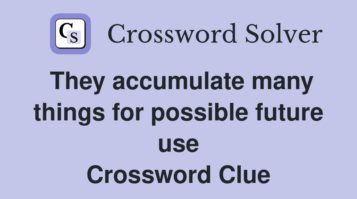 They accumulate many things for possible future use Crossword Clue