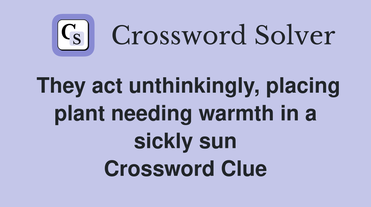 They act unthinkingly, placing plant needing warmth in a sickly sun Crossword Clue