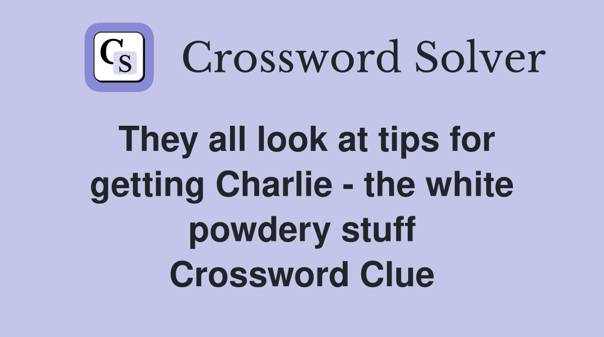 They all look at tips for getting Charlie - the white powdery stuff Crossword Clue