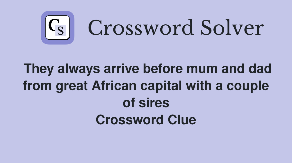 They always arrive before mum and dad from great African capital with a couple of sires Crossword Clue