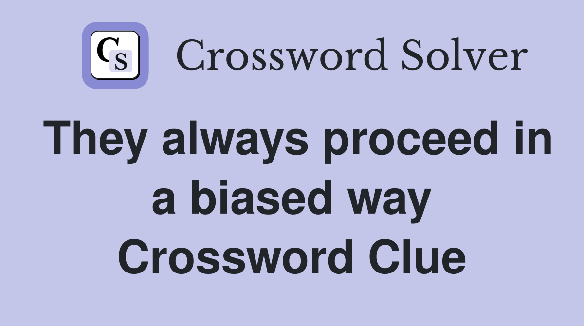 They always proceed in a biased way Crossword Clue