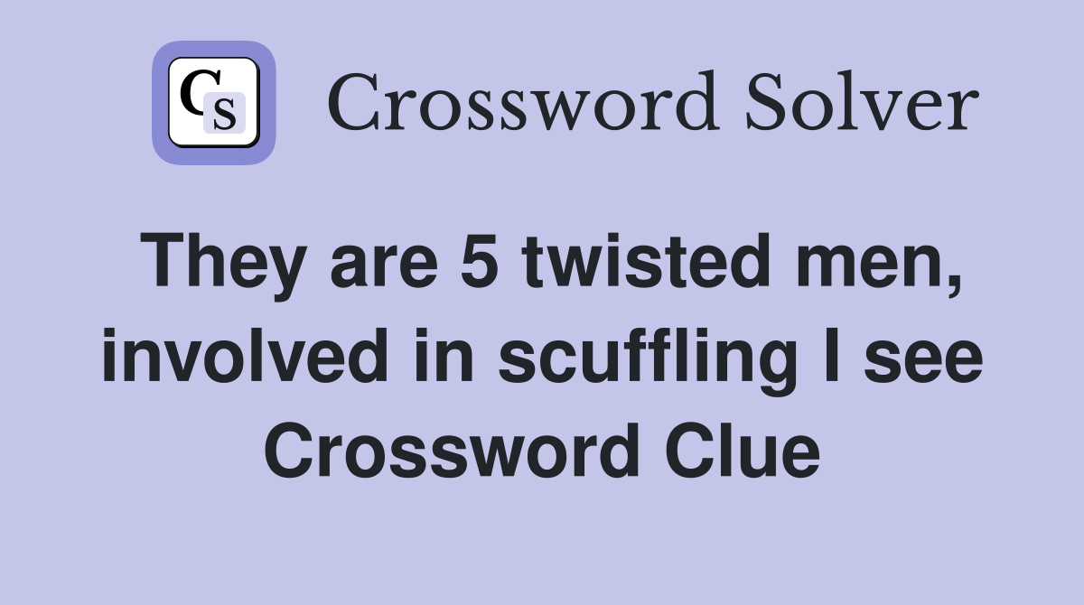 They are 5 twisted men, involved in scuffling I see Crossword Clue