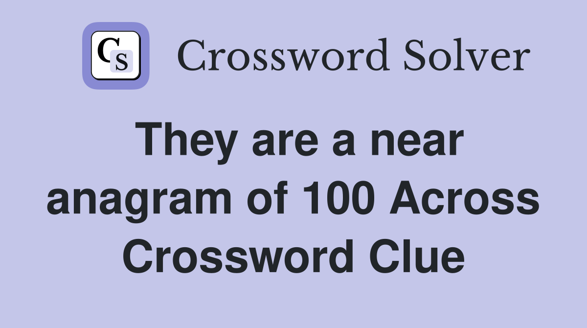 They are a near anagram of 100 Across Crossword Clue