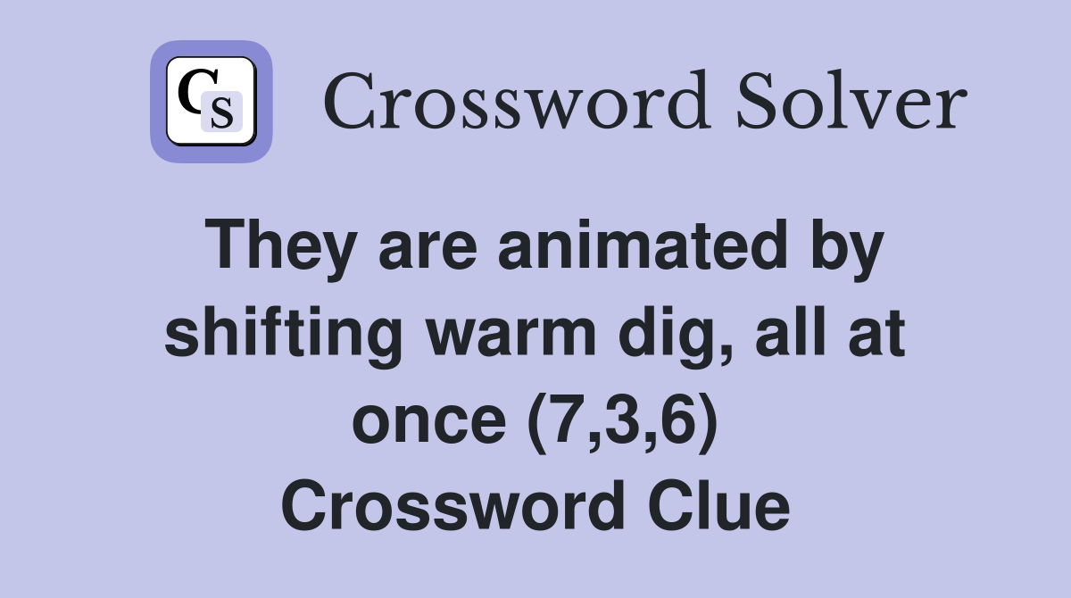They are animated by shifting warm dig, all at once (7,3,6) Crossword Clue