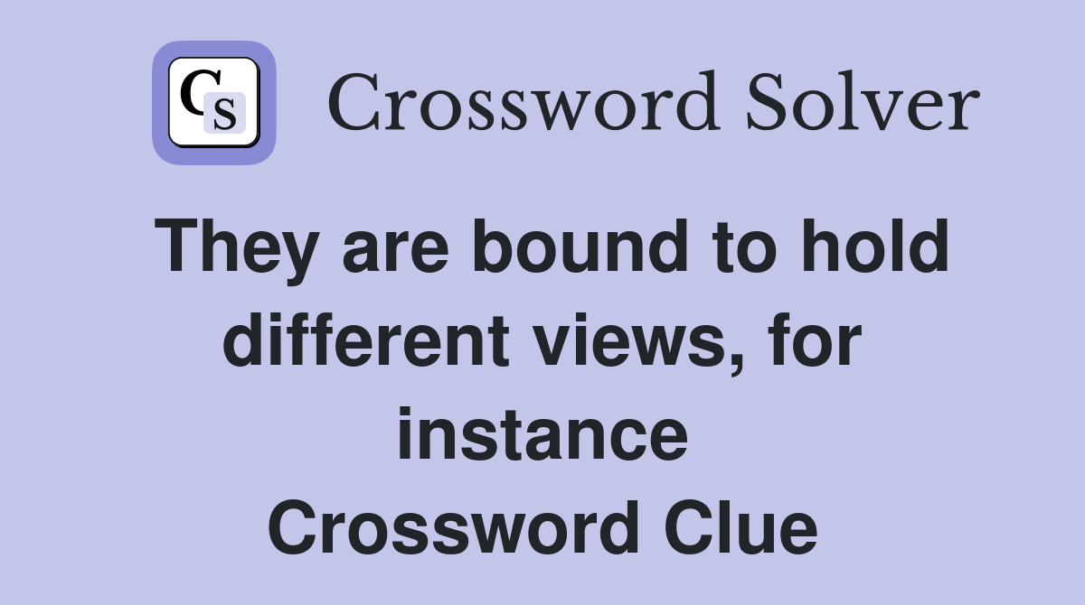 They are bound to hold different views, for instance Crossword Clue