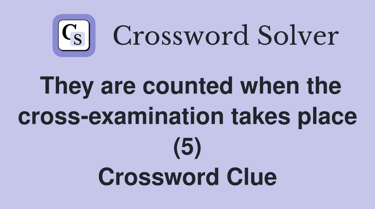 They are counted when the cross-examination takes place (5) Crossword Clue