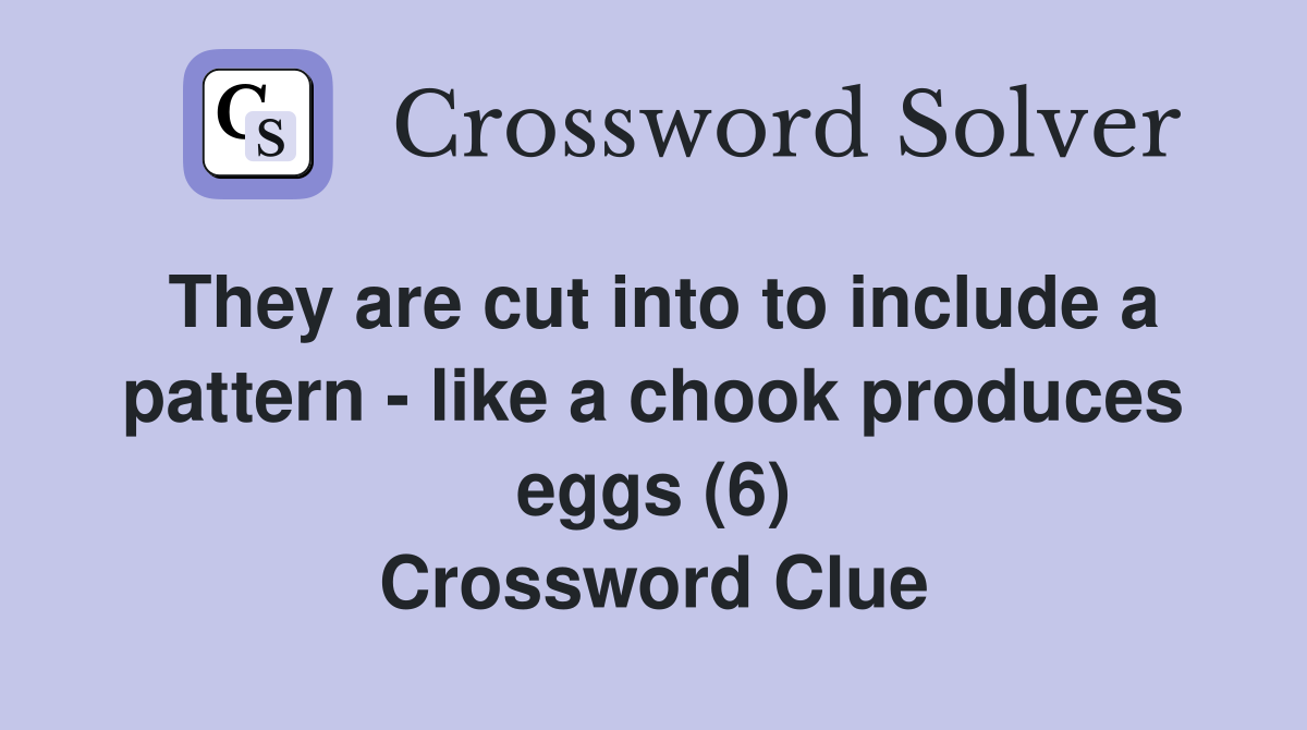 They are cut into to include a pattern - like a chook produces eggs (6) Crossword Clue
