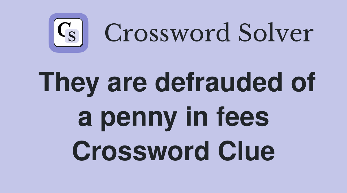 They are defrauded of a penny in fees Crossword Clue