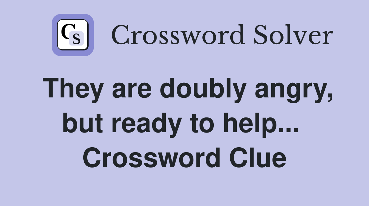 They are doubly angry, but ready to help...  Crossword Clue