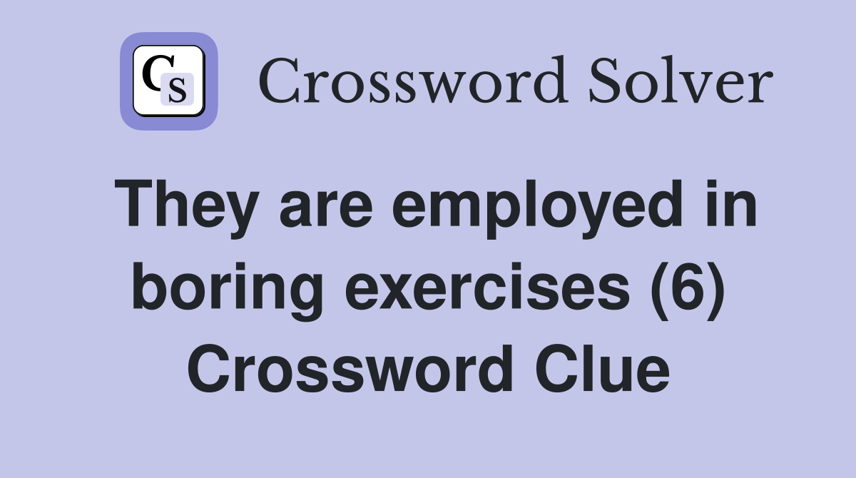 They are employed in boring exercises (6) Crossword Clue