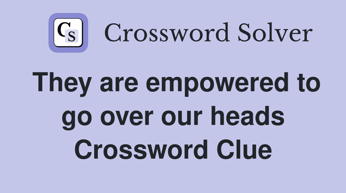 They are empowered to go over our heads Crossword Clue