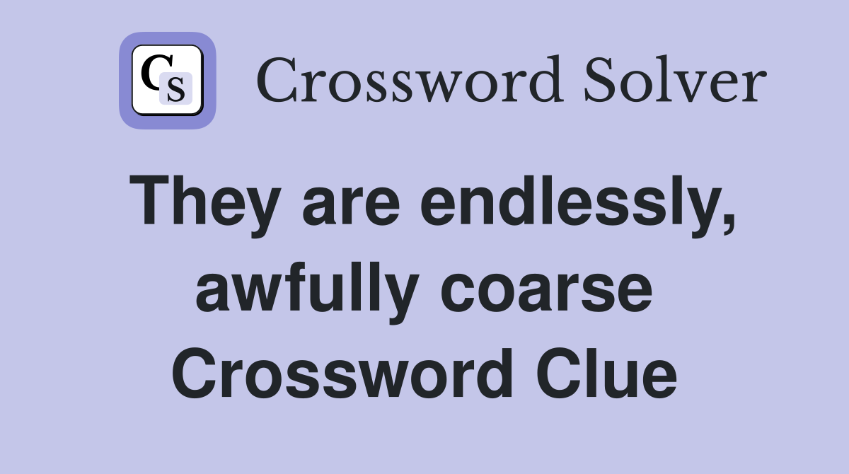 They are endlessly, awfully coarse Crossword Clue