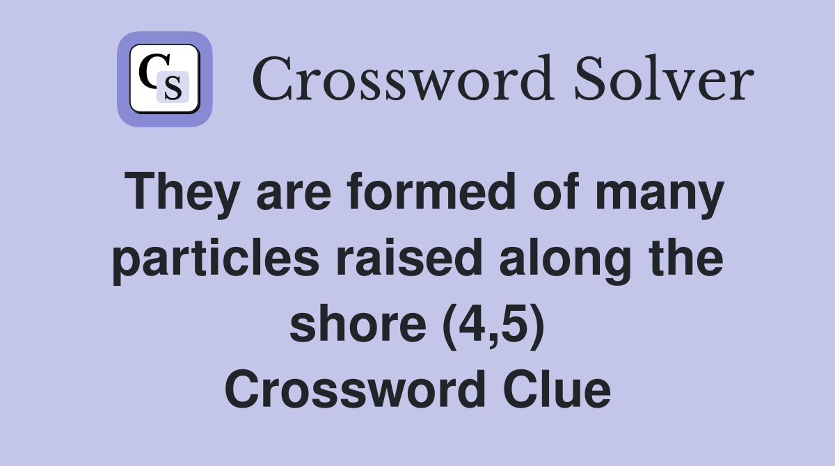 They are formed of many particles raised along the shore (4,5) Crossword Clue