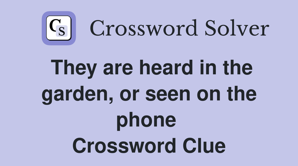 They are heard in the garden, or seen on the phone  Crossword Clue