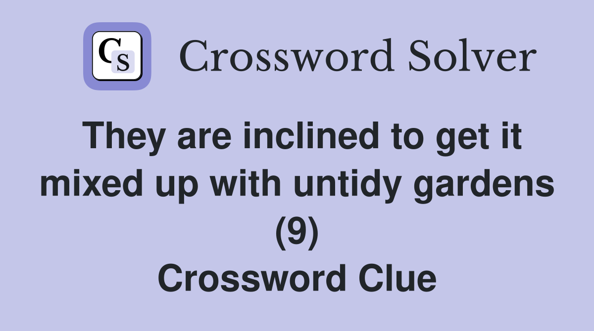 They are inclined to get it mixed up with untidy gardens (9) Crossword Clue