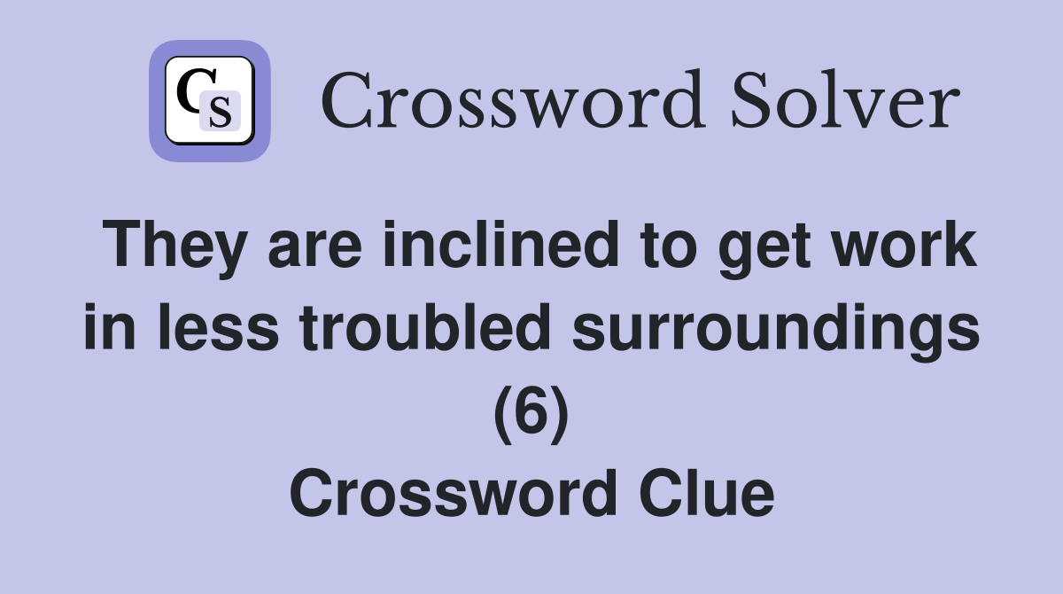 They are inclined to get work in less troubled surroundings (6) Crossword Clue