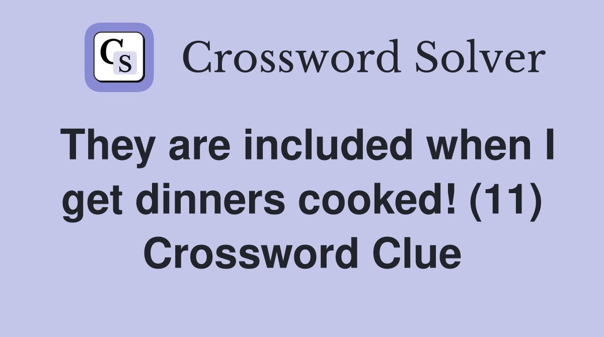 They are included when I get dinners cooked! (11) Crossword Clue