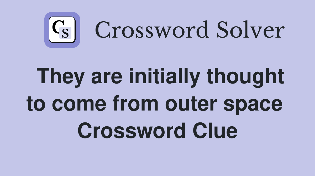 They are initially thought to come from outer space  Crossword Clue