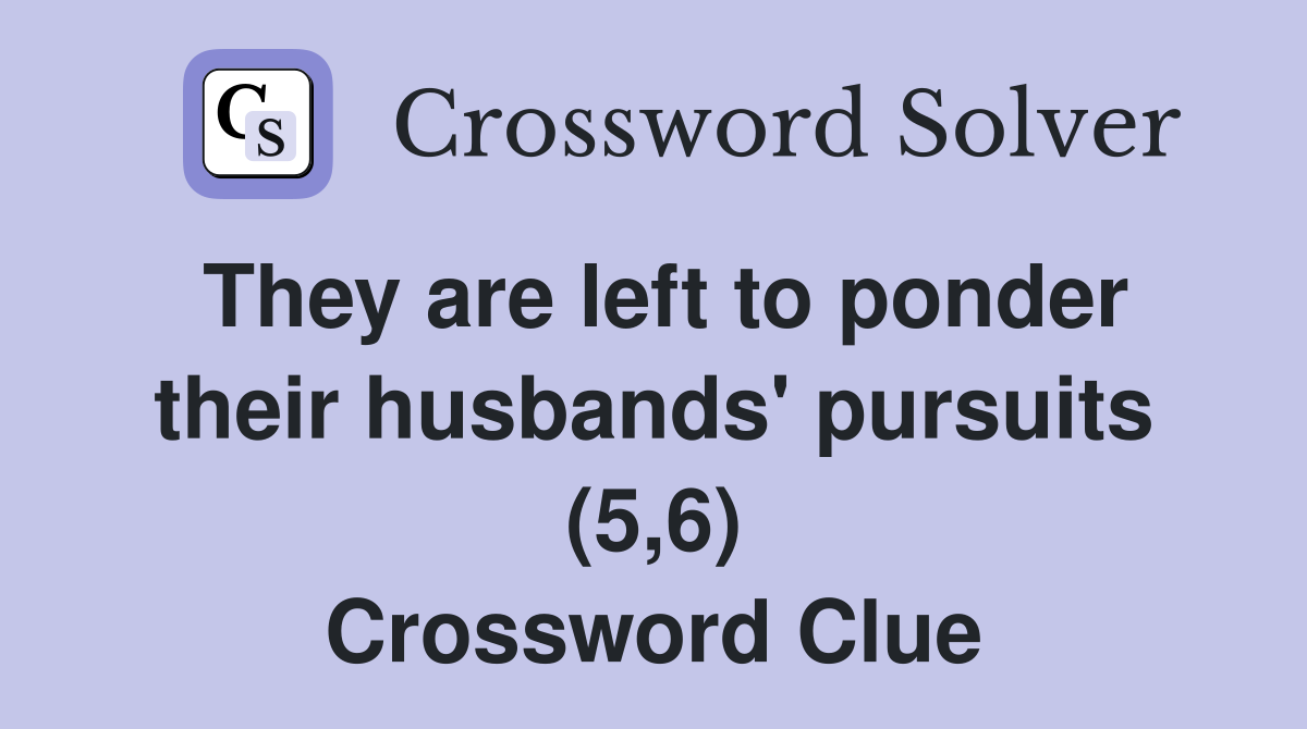 They are left to ponder their husbands' pursuits (5,6) Crossword Clue