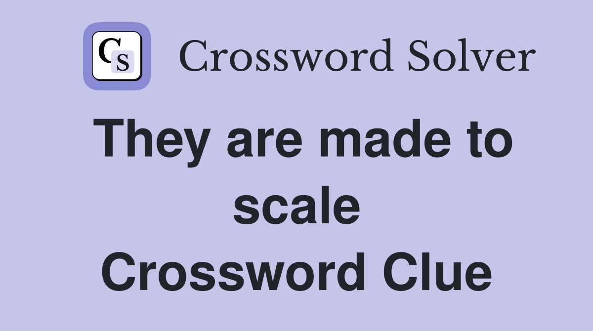 They are made to scale Crossword Clue
