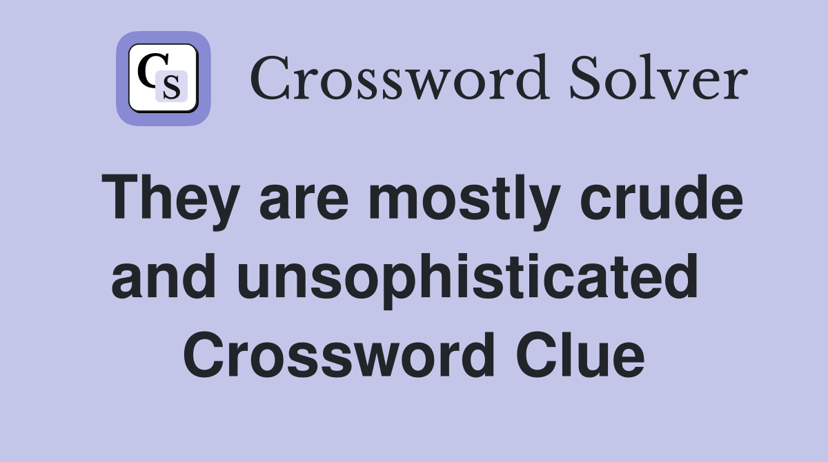 They are mostly crude and unsophisticated  Crossword Clue