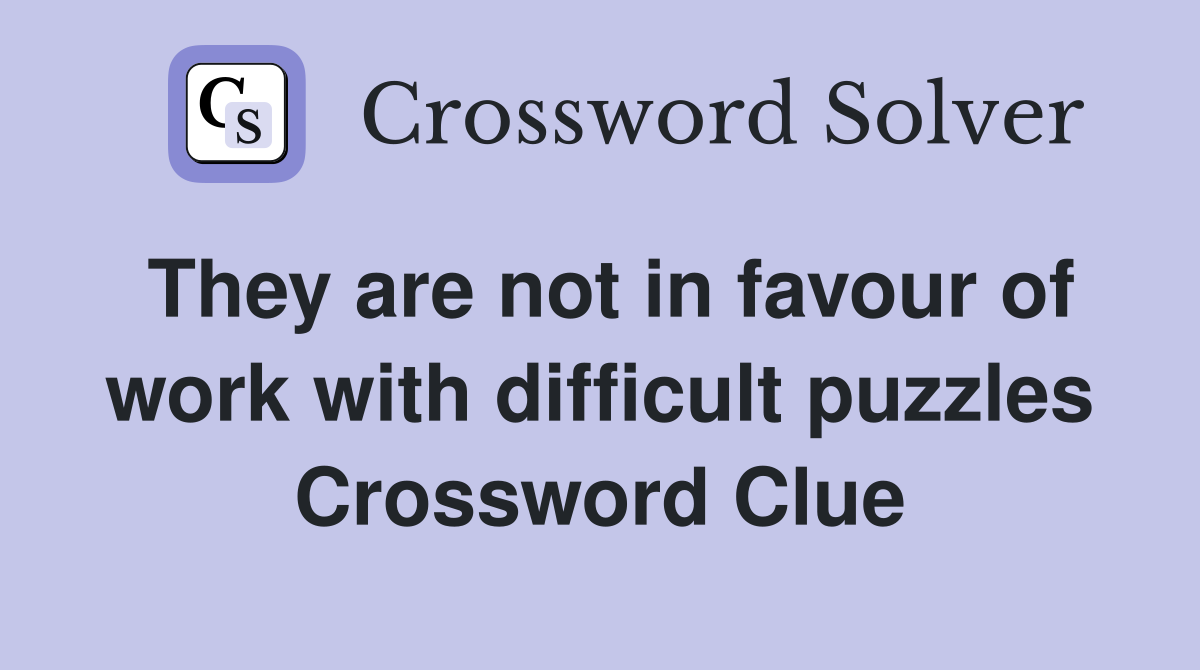 They are not in favour of work with difficult puzzles Crossword Clue