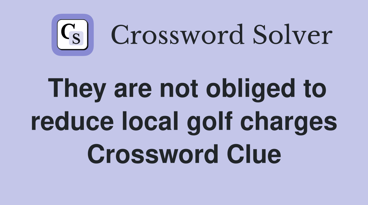 They are not obliged to reduce local golf charges Crossword Clue