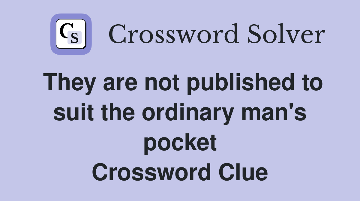They are not published to suit the ordinary man's pocket Crossword Clue