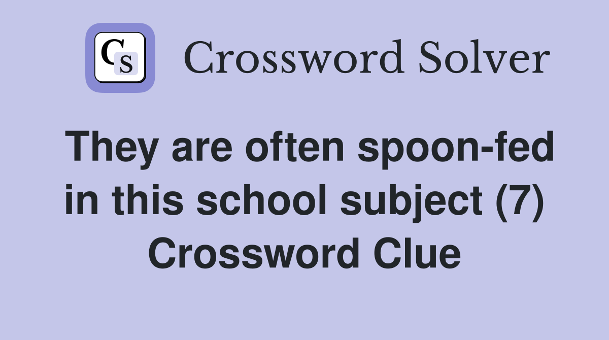 They are often spoon-fed in this school subject (7) Crossword Clue