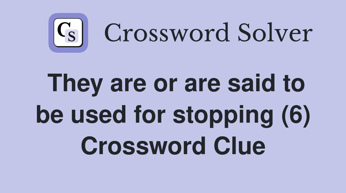 They are or are said to be used for stopping (6) Crossword Clue