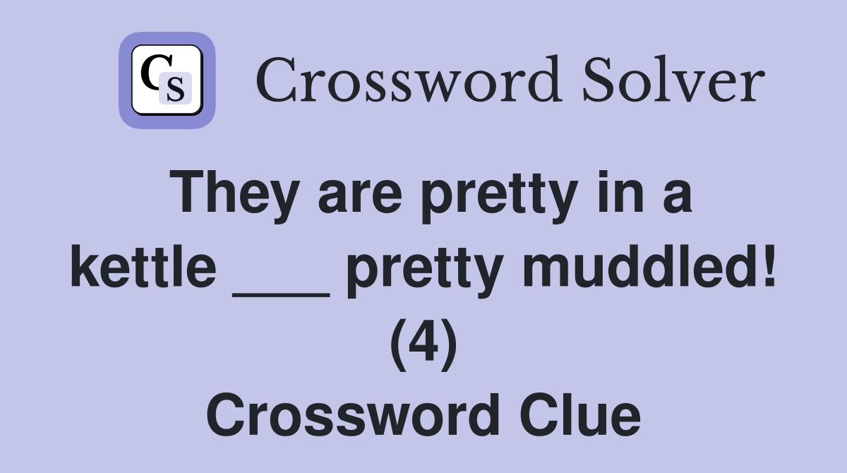 They are pretty in a kettle ___ pretty muddled! (4) Crossword Clue