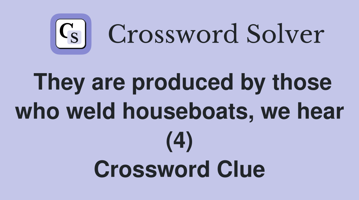 They are produced by those who weld houseboats, we hear (4) Crossword Clue