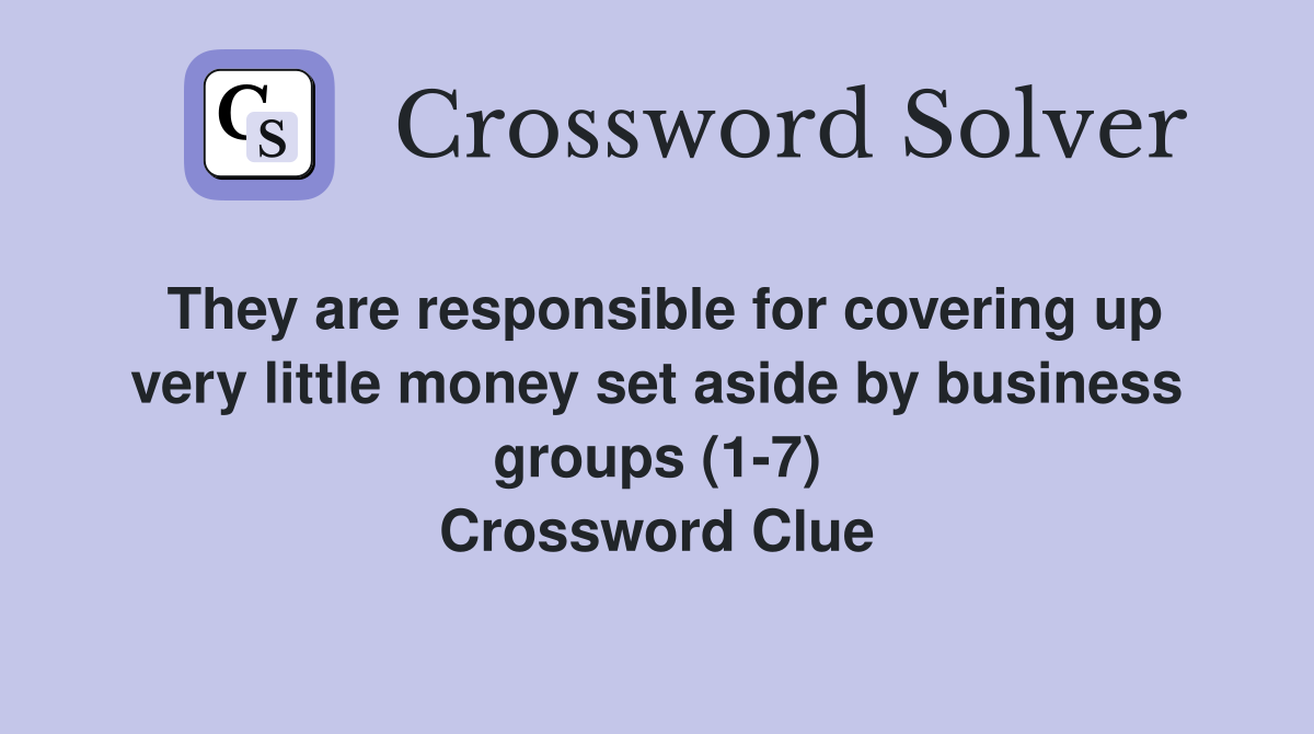 They are responsible for covering up very little money set aside by business groups (1-7) Crossword Clue