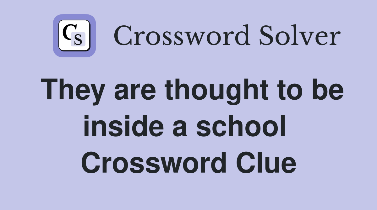 They are thought to be inside a school  Crossword Clue