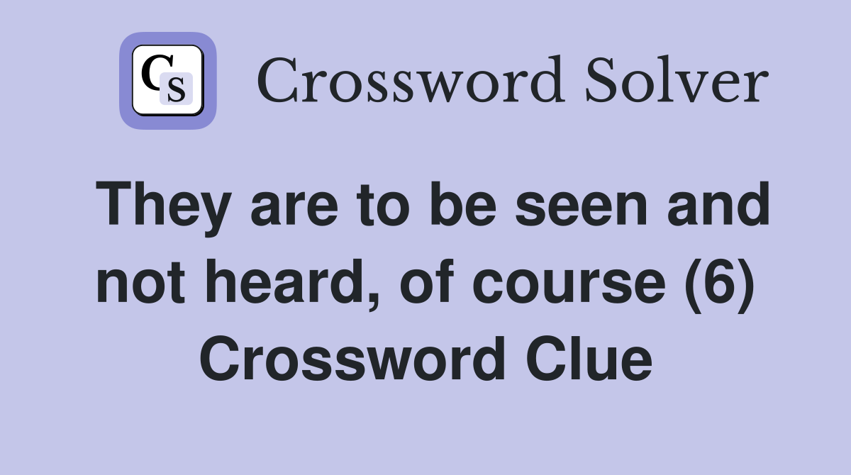 They are to be seen and not heard, of course (6) Crossword Clue