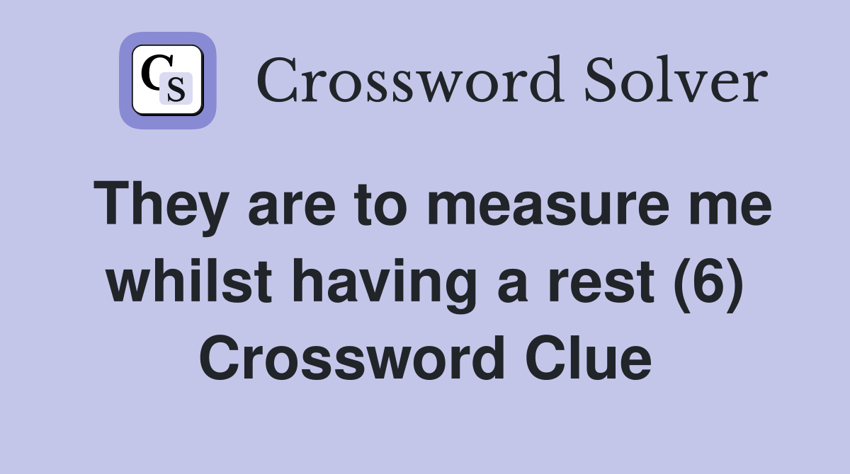 They are to measure me whilst having a rest (6) Crossword Clue