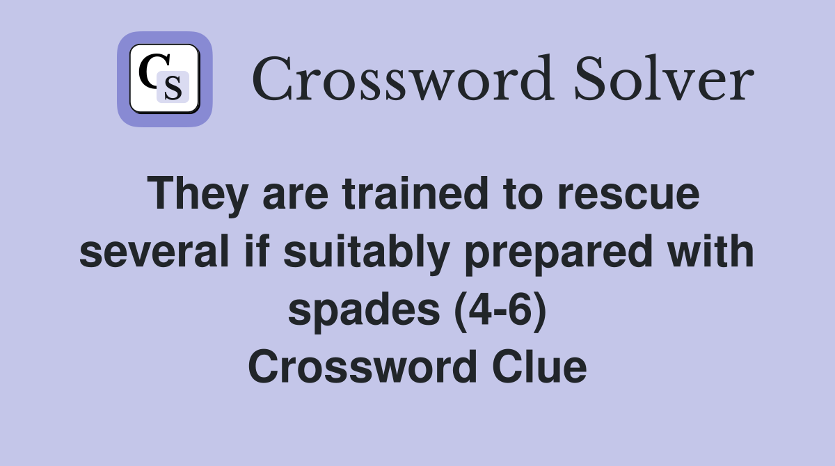 They are trained to rescue several if suitably prepared with spades (4-6) Crossword Clue
