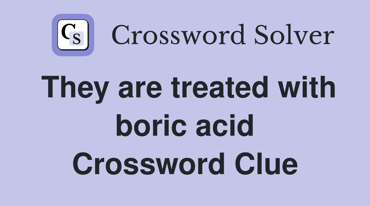 They are treated with boric acid Crossword Clue
