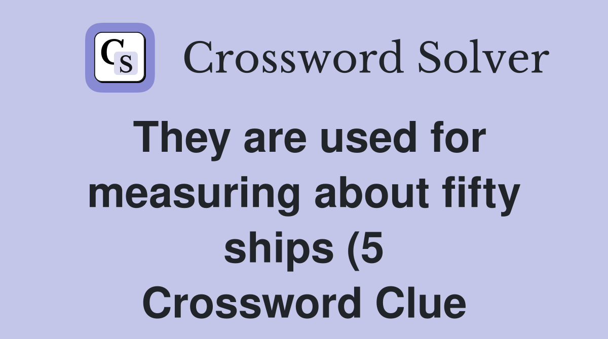 They are used for measuring about fifty ships (5) Crossword Clue They are used for measuring about fifty ships (5) Crossword Clue