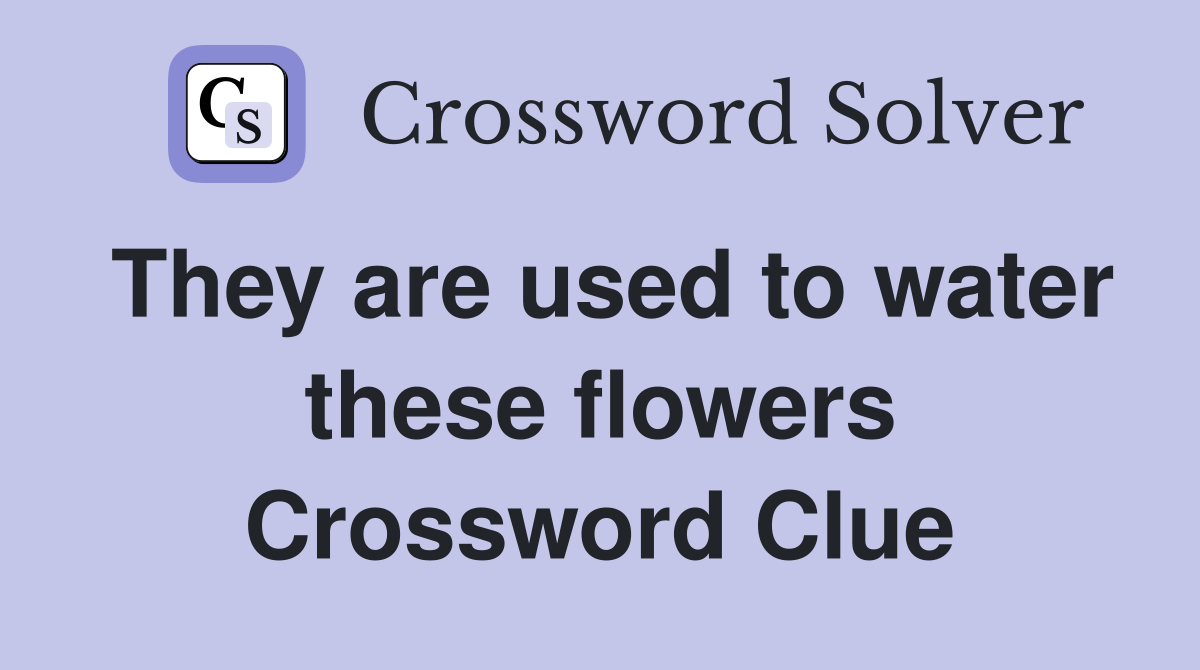 They are used to water these flowers Crossword Clue